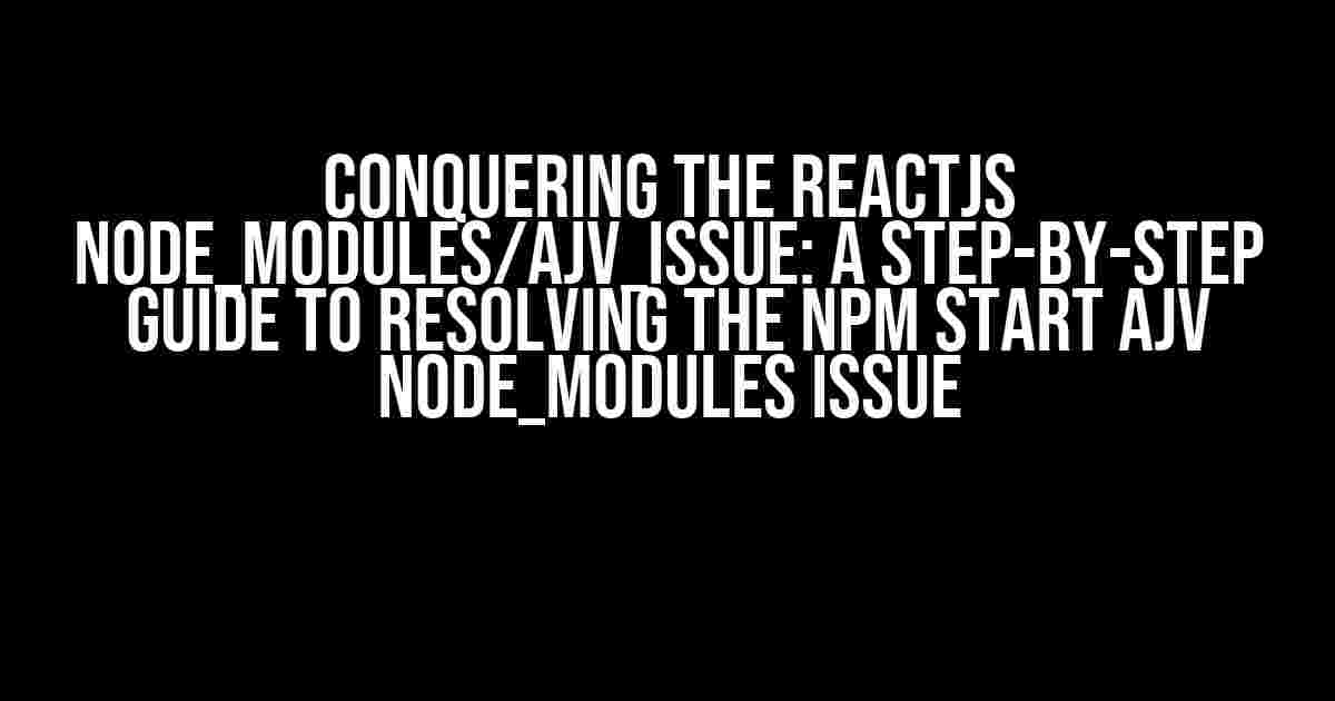 Conquering the Reactjs Node_Modules/Ajv_Issue: A Step-by-Step Guide to Resolving the Npm Start Ajv Node_Modules Issue