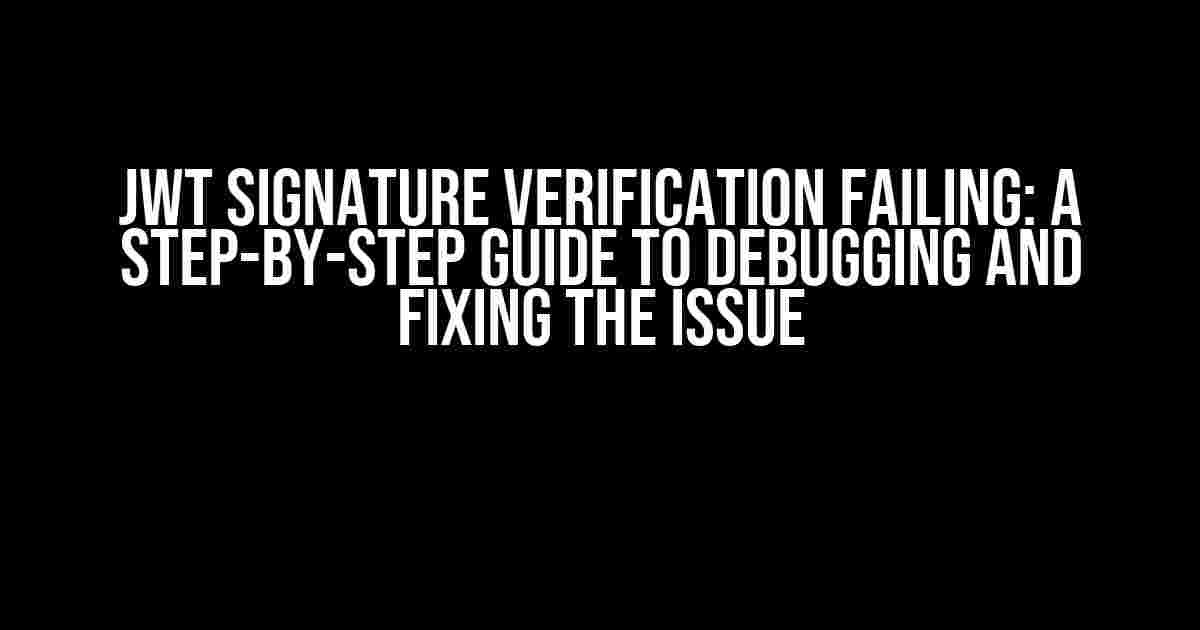 JWT Signature Verification Failing: A Step-by-Step Guide to Debugging and Fixing the Issue