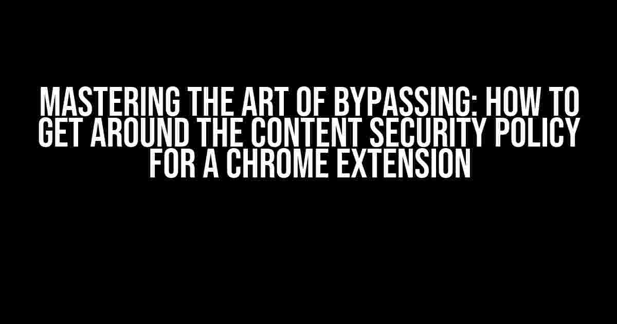 Mastering the Art of Bypassing: How to Get Around the Content Security Policy for a Chrome Extension