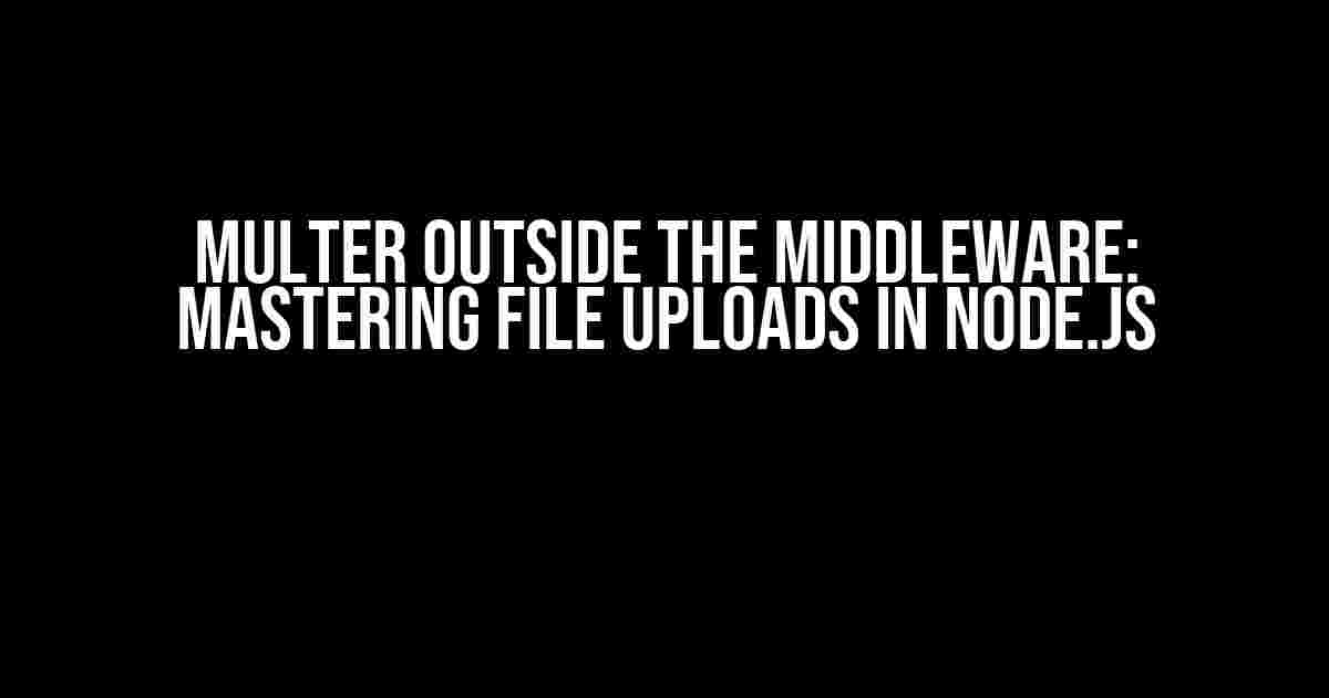 Multer Outside the Middleware: Mastering File Uploads in Node.js