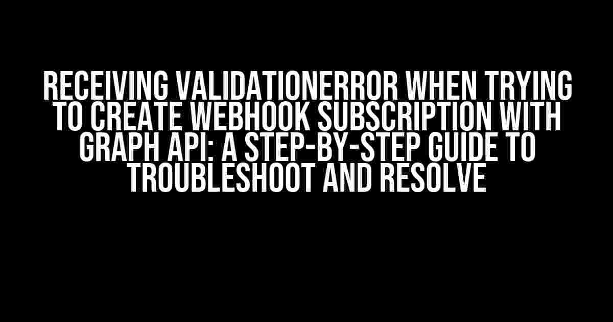 Receiving ValidationError when trying to create webhook subscription with Graph API: A Step-by-Step Guide to Troubleshoot and Resolve