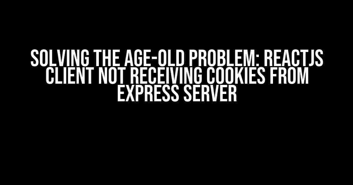 Solving the Age-Old Problem: ReactJS Client Not Receiving Cookies from Express Server