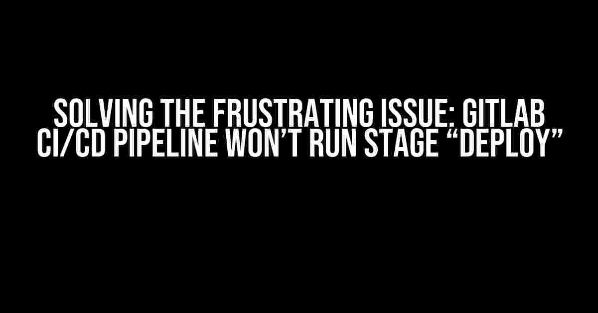 Solving the Frustrating Issue: GitLab CI/CD Pipeline Won’t Run Stage “Deploy”