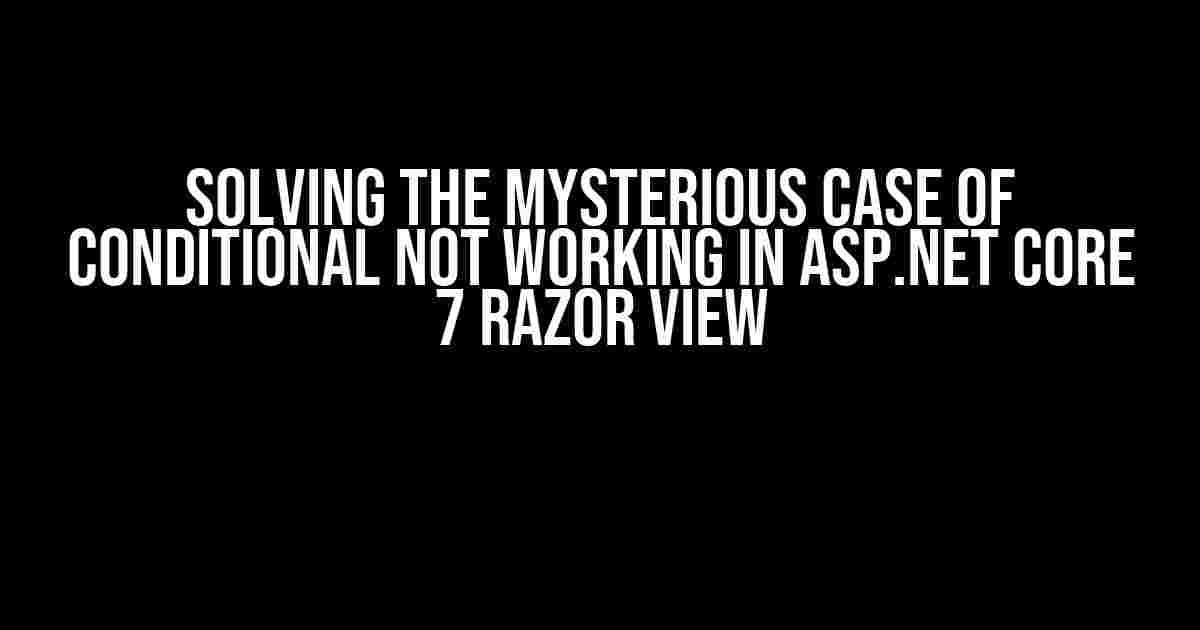 Solving the Mysterious Case of Conditional Not Working in ASP.NET Core 7 Razor View