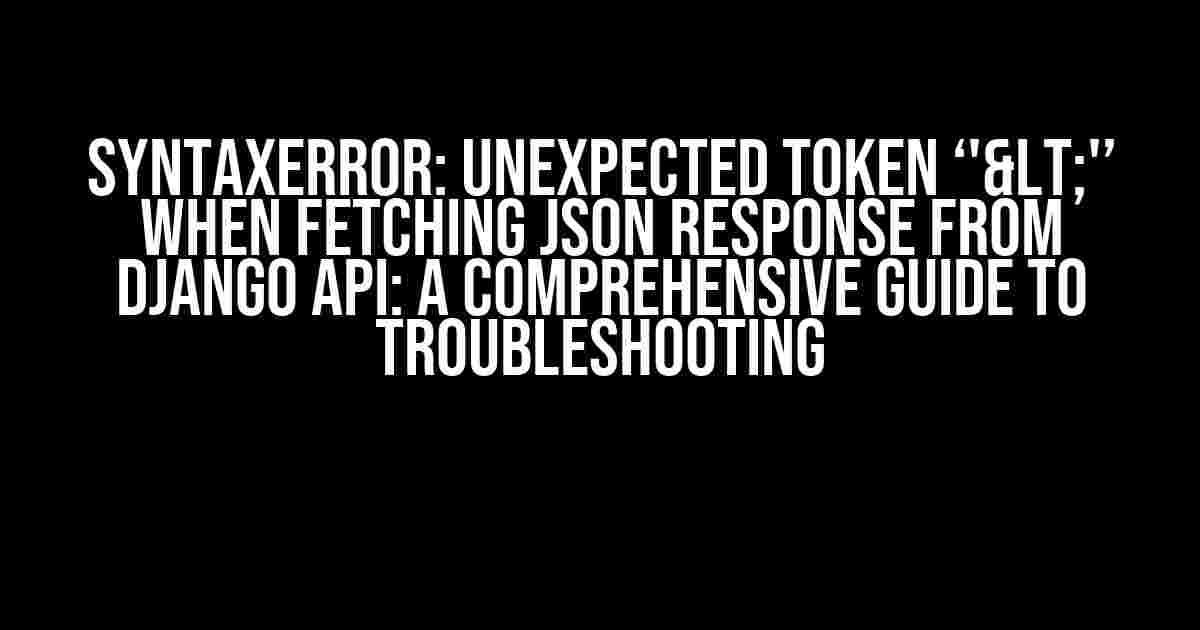 SyntaxError: Unexpected token ‘'<'’ when fetching JSON response from Django API: A Comprehensive Guide to Troubleshooting