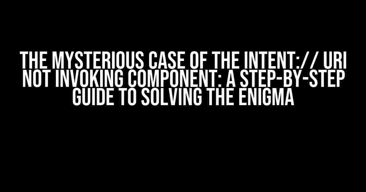 The Mysterious Case of the Intent:// URI Not Invoking Component: A Step-by-Step Guide to Solving the Enigma