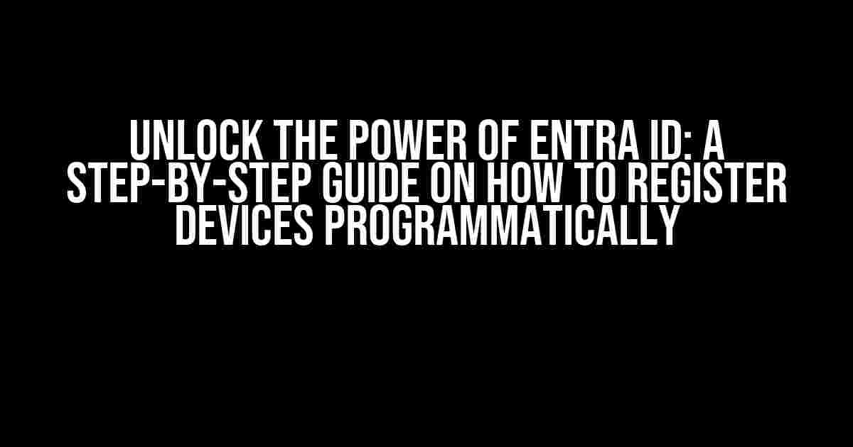 Unlock the Power of Entra ID: A Step-by-Step Guide on How to Register Devices Programmatically