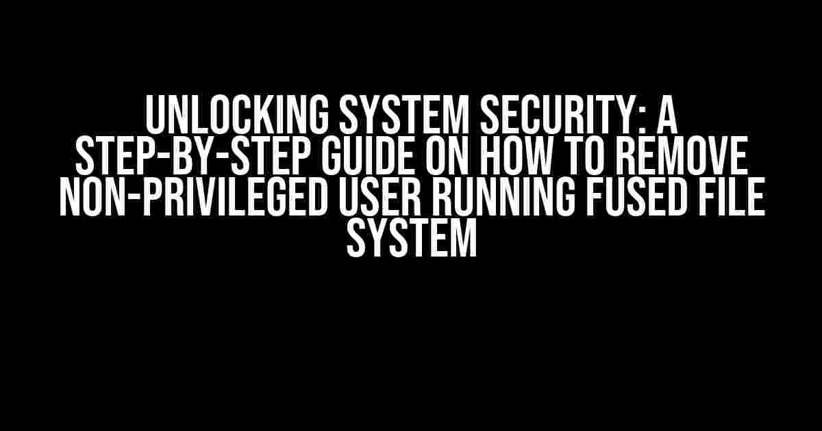 Unlocking System Security: A Step-by-Step Guide on How to Remove Non-Privileged User Running Fused File System